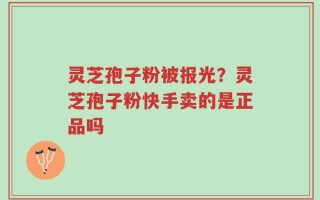 灵芝孢子粉被报光？灵芝孢子粉快手卖的是正品吗