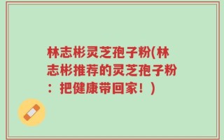林志彬灵芝孢子粉(林志彬推荐的灵芝孢子粉：把健康带回家！)