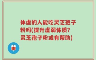 体虚的人能吃灵芝孢子粉吗(提升虚弱体质？灵芝孢子粉或有帮助)