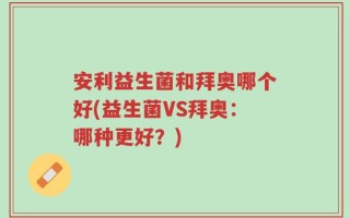 安利益生菌和拜奥哪个好(益生菌VS拜奥：哪种更好？)