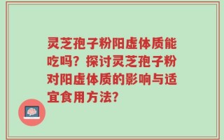 灵芝孢子粉阳虚体质能吃吗？探讨灵芝孢子粉对阳虚体质的影响与适宜食用方法？