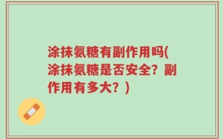 涂抹氨糖有副作用吗(涂抹氨糖是否安全？副作用有多大？)