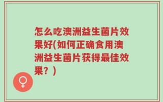 怎么吃澳洲益生菌片效果好(如何正确食用澳洲益生菌片获得最佳效果？)