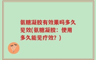 氨糖凝胶有效果吗多久见效(氨糖凝胶：使用多久能见疗效？)