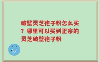 破壁灵芝孢子粉怎么买？哪里可以买到正宗的灵芝破壁孢子粉