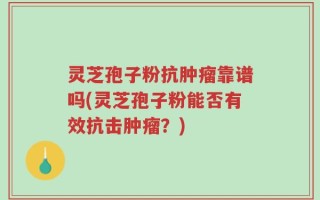 灵芝孢子粉抗肿瘤靠谱吗(灵芝孢子粉能否有效抗击肿瘤？)