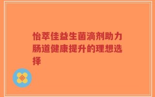 怡萃佳益生菌滴剂助力肠道健康提升的理想选择