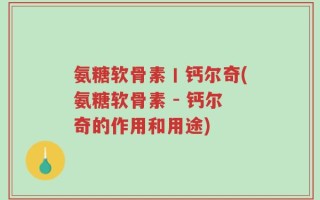 氨糖软骨素丨钙尔奇(氨糖软骨素 - 钙尔奇的作用和用途)