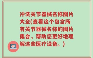 冲洗关节器械名称图片大全(查看这个包含所有关节器械名称的图片集合，帮助您更好地理解这些医疗设备。)
