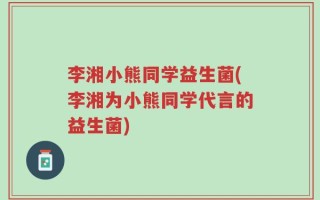 李湘小熊同学益生菌(李湘为小熊同学代言的益生菌)