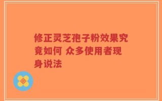 修正灵芝孢子粉效果究竟如何 众多使用者现身说法