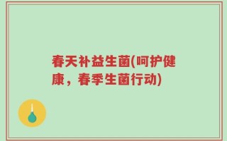 春天补益生菌(呵护健康，春季生菌行动)