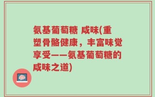 氨基葡萄糖 咸味(重塑骨骼健康，丰富味觉享受——氨基葡萄糖的咸味之道)