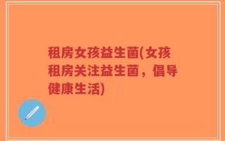 租房女孩益生菌(女孩租房关注益生菌，倡导健康生活)