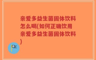 亲爱多益生菌固体饮料怎么喝(如何正确饮用亲爱多益生菌固体饮料)