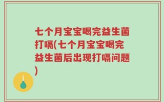 七个月宝宝喝完益生菌打嗝(七个月宝宝喝完益生菌后出现打嗝问题)