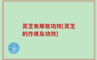 灵芝有那些功效(灵芝的作用及功效)