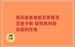 渐冻症患者能否食用灵芝孢子粉 探究其对渐冻症的作用