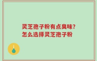 灵芝孢子粉有点臭味？怎么选择灵芝孢子粉
