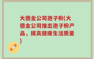 大德金公司孢子粉(大德金公司推出孢子粉产品，提高健康生活质量)