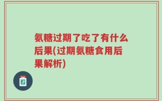 氨糖过期了吃了有什么后果(过期氨糖食用后果解析)
