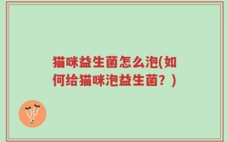 猫咪益生菌怎么泡(如何给猫咪泡益生菌？)