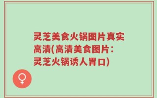 灵芝美食火锅图片真实高清(高清美食图片：灵芝火锅诱人胃口)