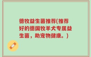 德牧益生菌推荐(推荐好的德国牧羊犬专属益生菌，助宠物健康。)