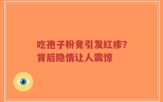 吃孢子粉竟引发红疹？背后隐情让人震惊