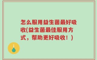 怎么服用益生菌最好吸收(益生菌最佳服用方式，帮助更好吸收！)