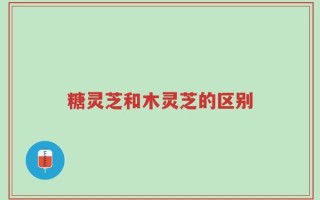 糖灵芝和木灵芝的区别