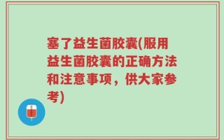 塞了益生菌胶囊(服用益生菌胶囊的正确方法和注意事项，供大家参考)