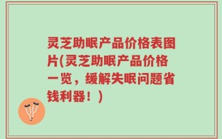 灵芝助眠产品价格表图片(灵芝助眠产品价格一览，缓解失眠问题省钱利器！)
