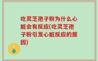 吃灵芝孢子粉为什么心脏会有反应(吃灵芝孢子粉引发心脏反应的原因)