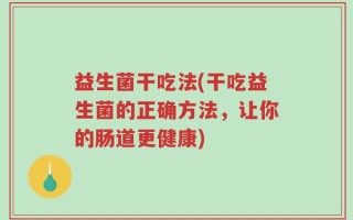 益生菌干吃法(干吃益生菌的正确方法，让你的肠道更健康)