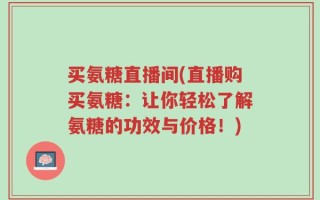 买氨糖直播间(直播购买氨糖：让你轻松了解氨糖的功效与价格！)