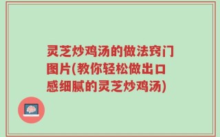 灵芝炒鸡汤的做法窍门图片(教你轻松做出口感细腻的灵芝炒鸡汤)