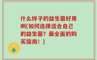什么样子的益生菌好用啊(如何选择适合自己的益生菌？最全面的购买指南！)