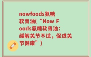 nowfoods氨糖软骨油(“Now Foods氨糖软骨油：缓解关节不适，促进关节健康”)