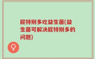 屁特别多吃益生菌(益生菌可解决屁特别多的问题)