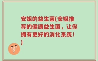 安姐的益生菌(安姐推荐的健康益生菌，让你拥有更好的消化系统！)