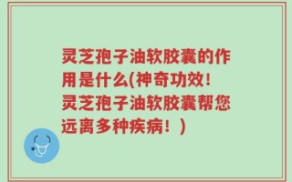 灵芝孢子油软胶囊的作用是什么(神奇功效！灵芝孢子油软胶囊帮您远离多种疾病！)