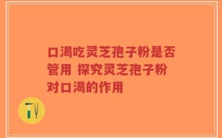 口渴吃灵芝孢子粉是否管用 探究灵芝孢子粉对口渴的作用