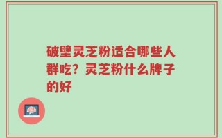 破壁灵芝粉适合哪些人群吃？灵芝粉什么牌子的好