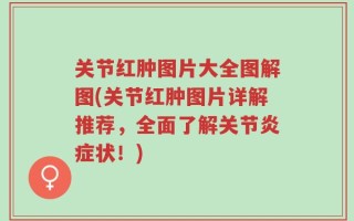 关节红肿图片大全图解图(关节红肿图片详解推荐，全面了解关节炎症状！)