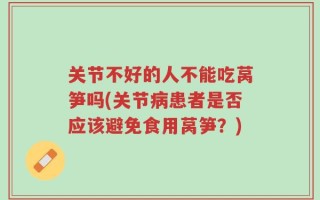 关节不好的人不能吃莴笋吗(关节病患者是否应该避免食用莴笋？)