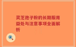 灵芝孢子粉的长期服用益处与注意事项全面解析