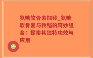 氨糖软骨素加铃_氨糖软骨素与铃铛的奇妙组合：探索其独特功效与应用