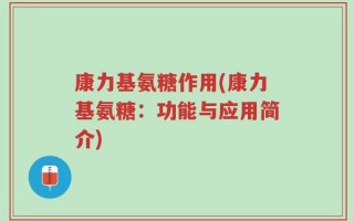 康力基氨糖作用(康力基氨糖：功能与应用简介)