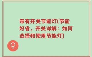 带有开关节能灯(节能好省，开关详解：如何选择和使用节能灯)